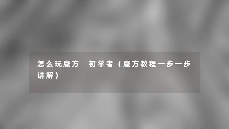 怎么玩魔方 初学者(魔方教程一步一步讲解) 怎么玩魔方 初学者(魔方教程一步一步讲解)