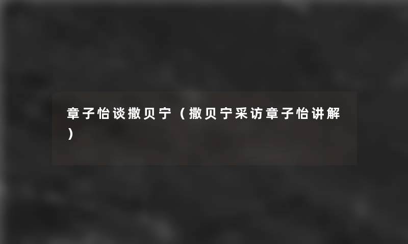 章子怡谈撒贝宁(撒贝宁采访章子怡讲解) 章子怡谈撒贝宁(撒贝宁采访章子怡讲解)