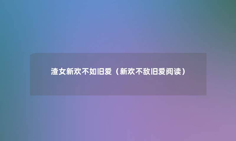 渣女新欢不如旧爱(新欢不敌旧爱阅读) 渣女新欢不如旧爱(新欢不敌旧爱阅读)