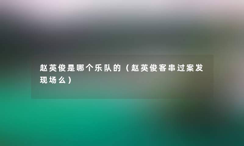 赵英俊是哪个乐队的(赵英俊客串过案发现场么) 赵英俊是哪个乐队的(赵英俊客串过案发现场么)