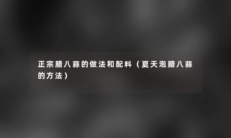 正宗腊八蒜的做法和配料(夏天泡腊八蒜的方法) 正宗腊八蒜的做法和配料(夏天泡腊八蒜的方法)