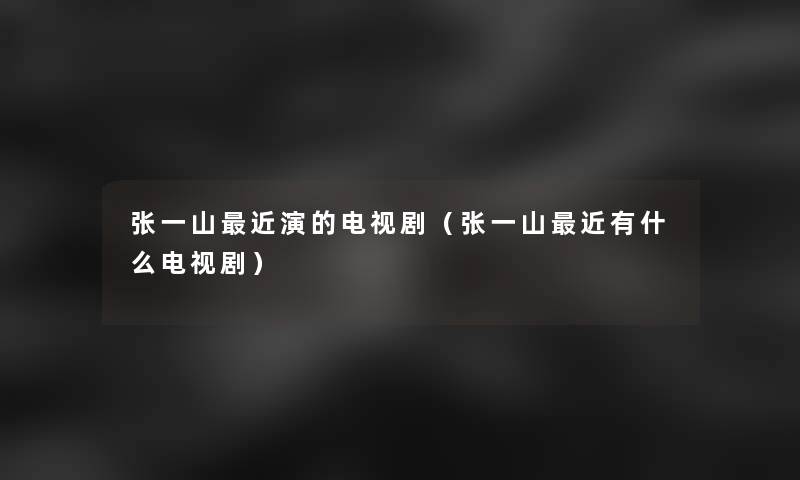 张一山近演的电视剧(张一山近有什么电视剧) 张一山近演的电视剧(张一山近有什么电视剧)