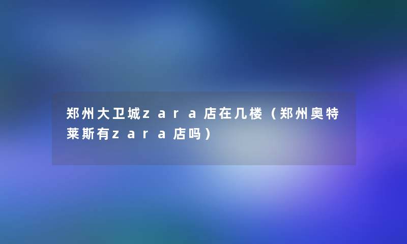 郑州大卫城zara店在几楼(郑州奥特莱斯有zara店吗) 郑州大卫城zara店在几楼(郑州奥特莱斯有zara店吗)
