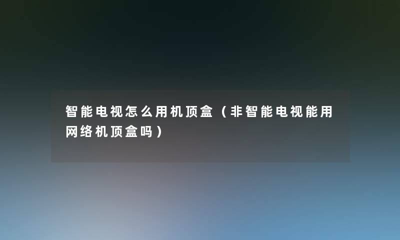 智能电视怎么用机顶盒(非智能电视能用网络机顶盒吗) 智能电视怎么用机顶盒(非智能电视能用网络机顶盒吗)