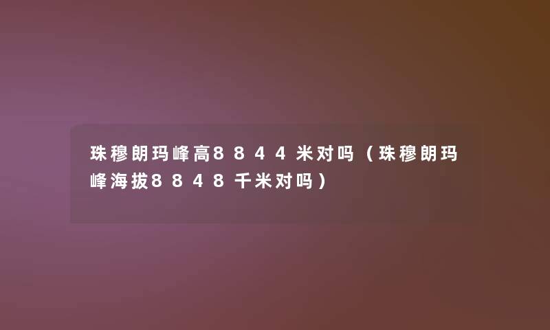 珠穆朗玛峰高8844米对吗(珠穆朗玛峰海拔8848千米对吗) 珠穆朗玛峰高8844米对吗(珠穆朗玛峰海拔8848千米对吗)