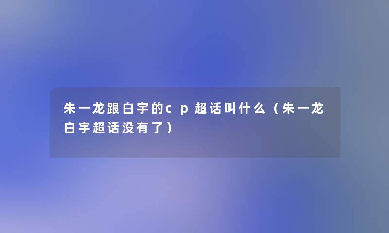 朱一龙跟白宇的cp超话叫什么(朱一龙白宇超话没有了) 朱一龙跟白宇的cp超话叫什么(朱一龙白宇超话没有了)