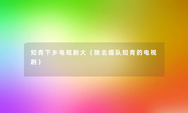 知青下乡电视剧大（陕北插队知青的电视剧）