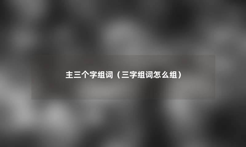 主三个字组词(三字组词怎么组) 主三个字组词(三字组词怎么组)