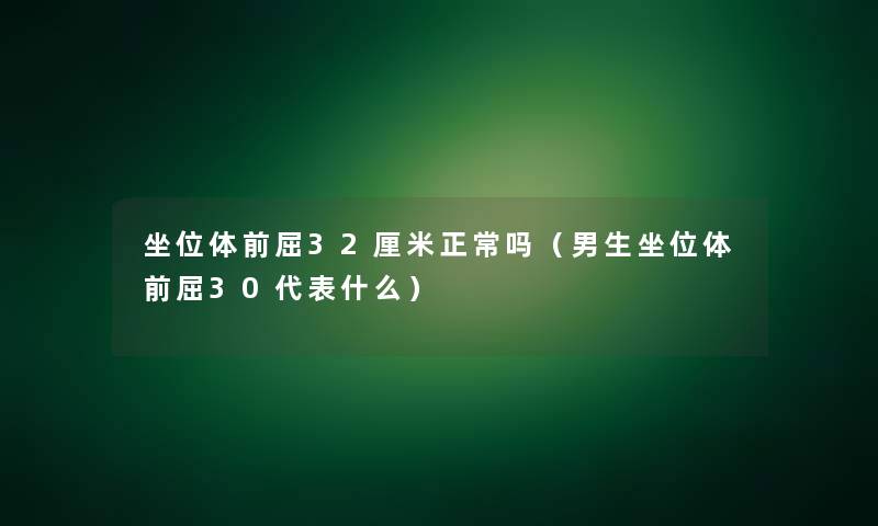坐位体前屈32厘米正常吗(男生坐位体前屈30代表什么) 坐位体前屈32厘米正常吗(男生坐位体前屈30代表什么)