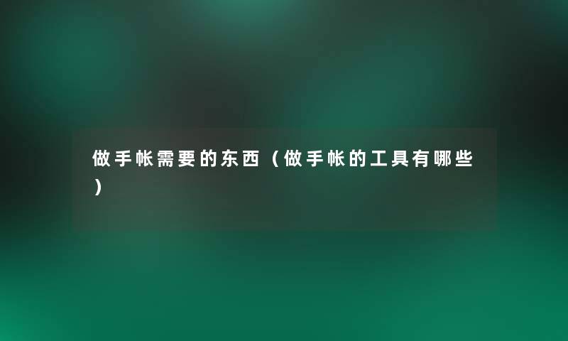 做手帐需要的东西(做手帐的工具有哪些) 做手帐需要的东西(做手帐的工具有哪些)