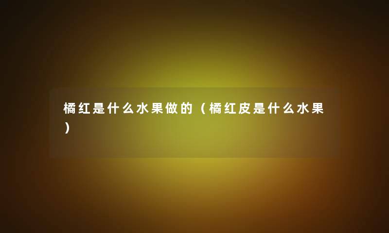 橘红是什么水果做的(橘红皮是什么水果) 橘红是什么水果做的(橘红皮是什么水果)