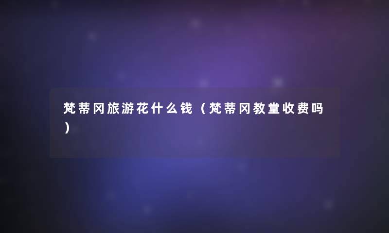 梵蒂冈旅游花什么钱(梵蒂冈教堂收费吗) 梵蒂冈旅游花什么钱(梵蒂冈教堂收费吗)