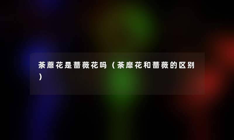 荼蘼花是蔷薇花吗(荼靡花和蔷薇的区别) 荼蘼花是蔷薇花吗(荼靡花和蔷薇的区别)