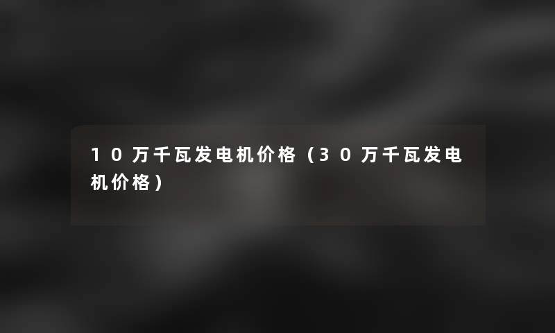 10万千瓦发电机价格(30万千瓦发电机价格) 10万千瓦发电机价格(30万千瓦发电机价格)