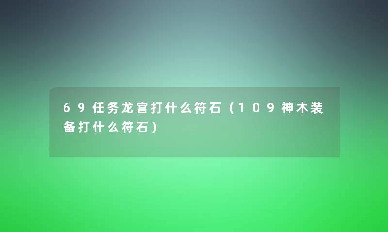 69任务龙宫打什么符石(109神木装备打什么符石) 69任务龙宫打什么符石(109神木装备打什么符石)