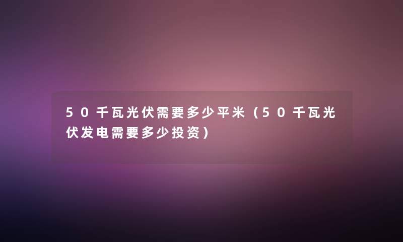 50千瓦光伏需要多少平米(50千瓦光伏发电需要多少投资) 50千瓦光伏需要多少平米(50千瓦光伏发电需要多少投资)
