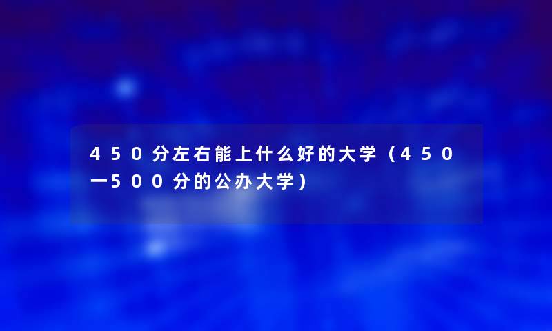 450分左右能上什么好的大学(450一500分的公办大学) 450分左右能上什么好的大学(450一500分的公办大学)