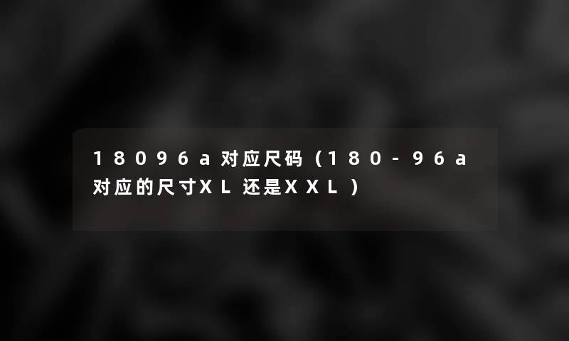18096a对应尺码（180-96a对应的尺寸XL还是XXL）