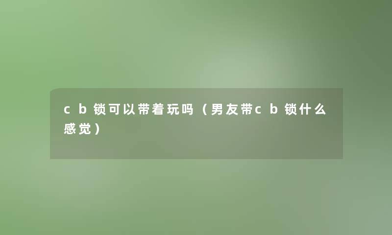 cb锁可以带着玩吗(男友带cb锁什么感觉) cb锁可以带着玩吗(男友带cb锁什么感觉)