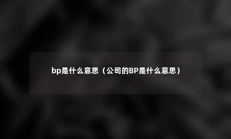 bp是什么意思(公司的BP是什么意思) bp是什么意思(公司的BP是什么意思)