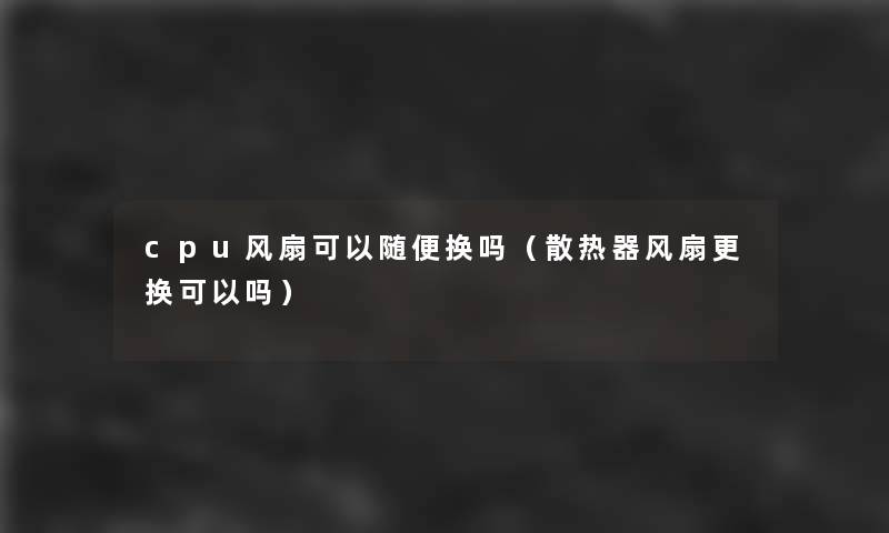 cpu风扇可以随便换吗(散热器风扇更换可以吗) cpu风扇可以随便换吗(散热器风扇更换可以吗)