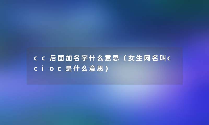 cc后面加名字什么意思（女生网名叫ccioc是什么意思）