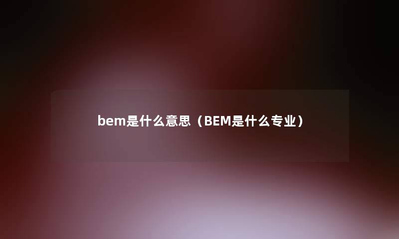 bem是什么意思（BEM是什么专业）