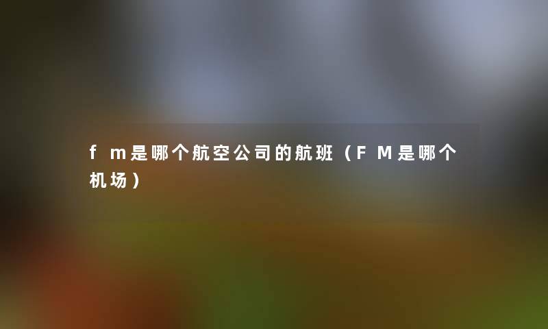 fm是哪个航空公司的航班(FM是哪个机场) fm是哪个航空公司的航班(FM是哪个机场)