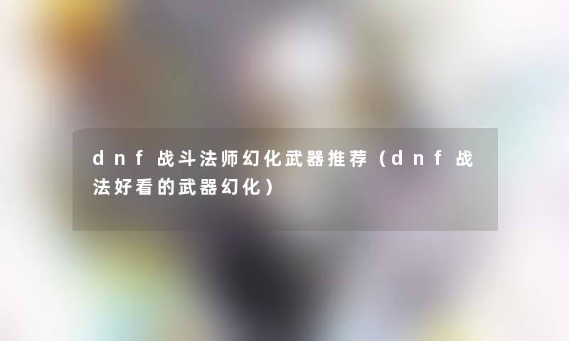 dnf战斗法师幻化武器推荐（dnf战法好看的武器幻化）