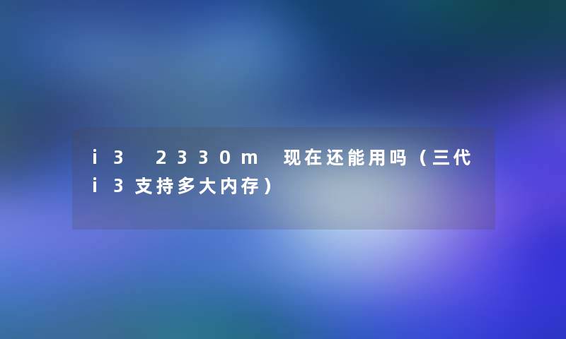 i3 2330m 还能用吗(三代i3支持多大内存) i3 2330m 还能用吗(三代i3支持多大内存)