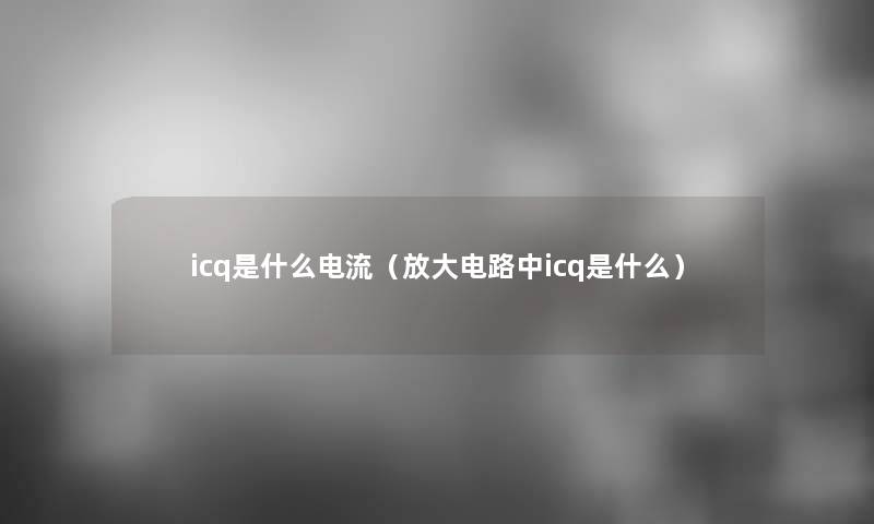 icq是什么电流(放大电路中icq是什么) icq是什么电流(放大电路中icq是什么)