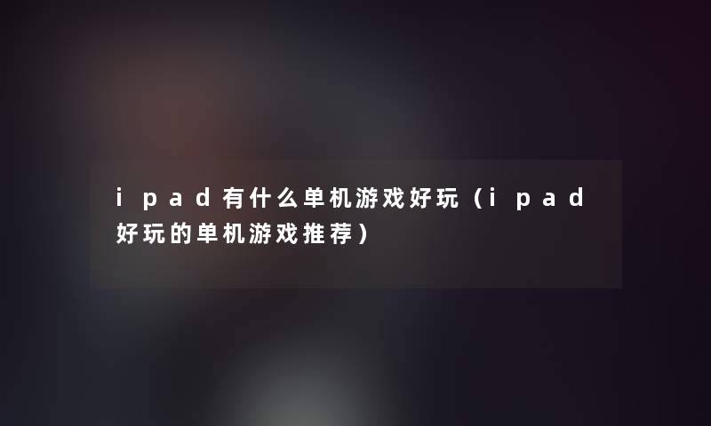 ipad有什么单机游戏好玩(ipad好玩的单机游戏推荐) ipad有什么单机游戏好玩(ipad好玩的单机游戏推荐)