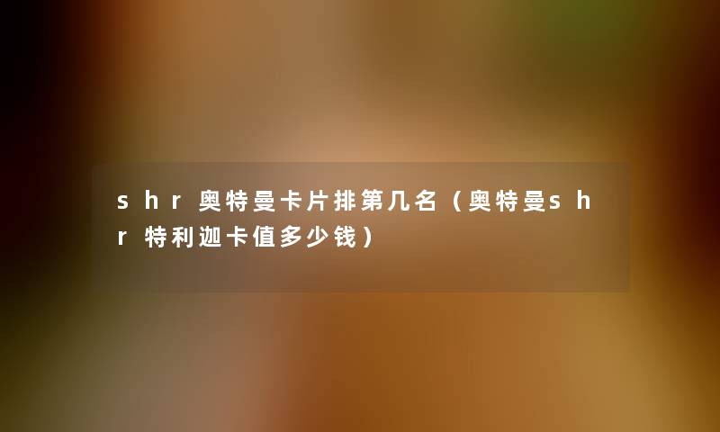 shr奥特曼卡片排第几名（奥特曼shr特利迦卡值多少钱）