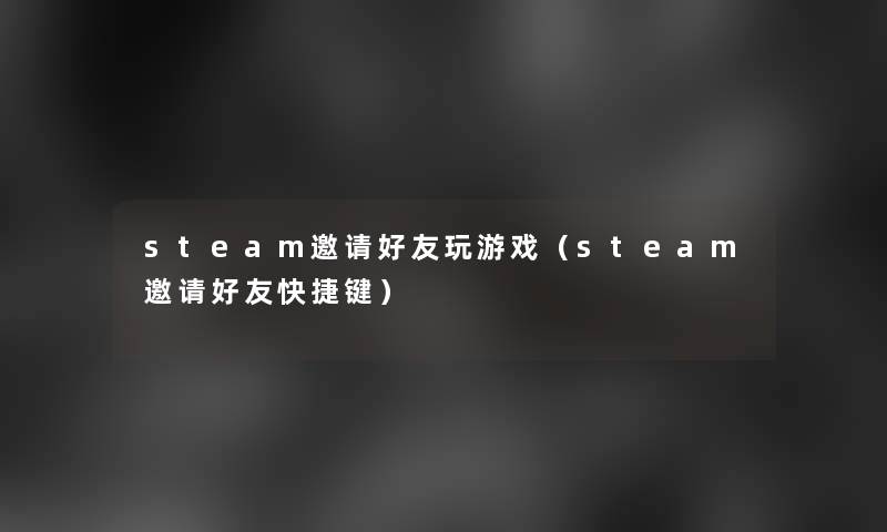 steam邀请好友玩游戏(steam邀请好友快捷键) steam邀请好友玩游戏(steam邀请好友快捷键)