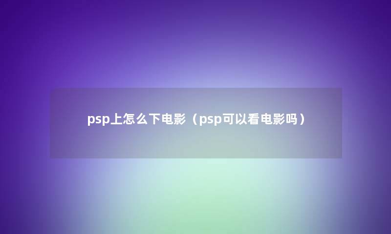 psp上怎么下电影(psp可以看电影吗) psp上怎么下电影(psp可以看电影吗)