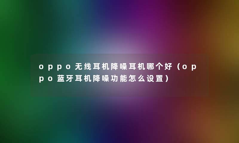 oppo无线耳机降噪耳机哪个好（oppo蓝牙耳机降噪功能怎么设置）