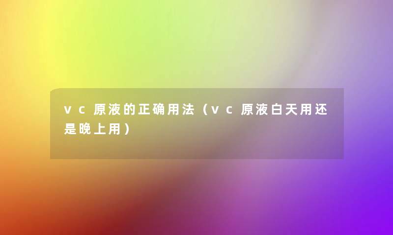 vc原液的正确用法(vc原液白天用还是晚上用) vc原液的正确用法(vc原液白天用还是晚上用)