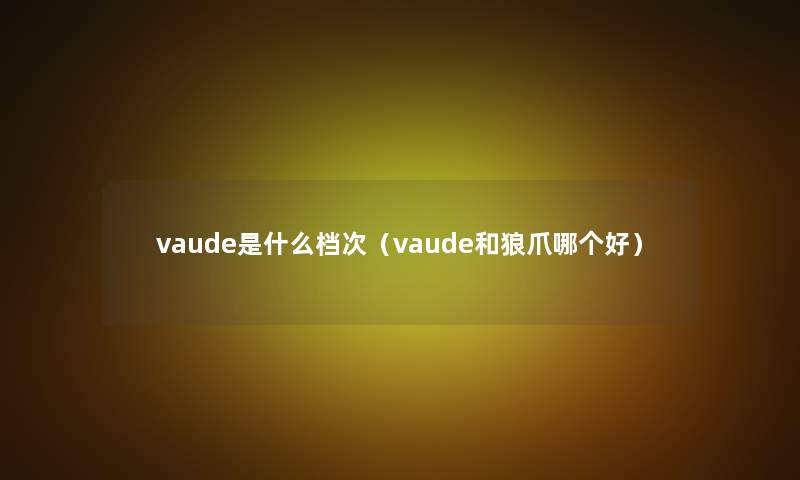 vaude是什么档次(vaude和狼爪哪个好) vaude是什么档次(vaude和狼爪哪个好)