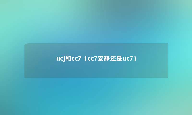 ucj和cc7(cc7安静还是uc7) ucj和cc7(cc7安静还是uc7)