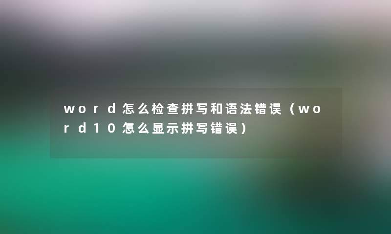 word怎么检查拼写和语法错误（word10怎么显示拼写错误）