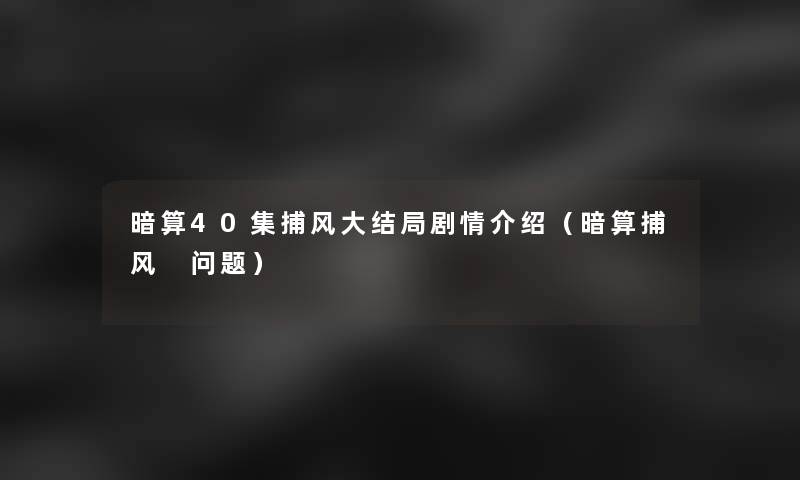 暗算40集捕风大结局剧情介绍(暗算捕风 问题) 暗算40集捕风大结局剧情介绍(暗算捕风 问题)