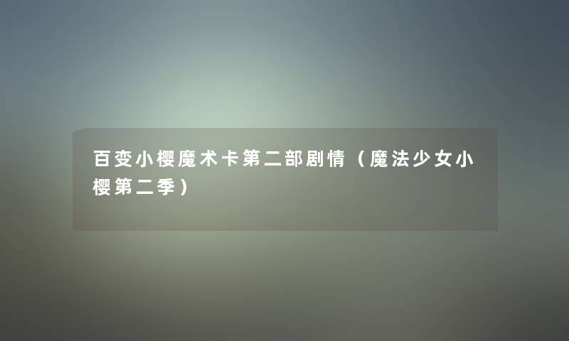 百变小樱魔术卡第二部剧情(魔法少女小樱第二季) 百变小樱魔术卡第二部剧情(魔法少女小樱第二季)