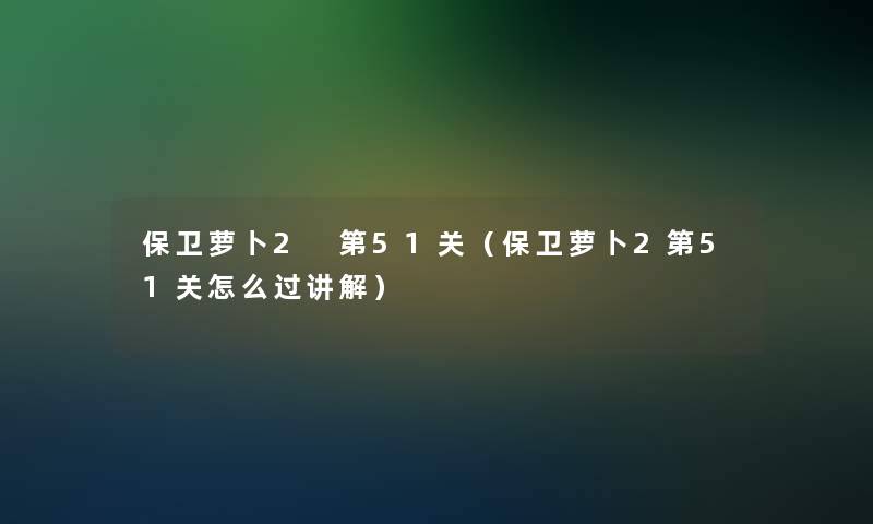 保卫萝卜2 第51关（保卫萝卜2第51关怎么过讲解）