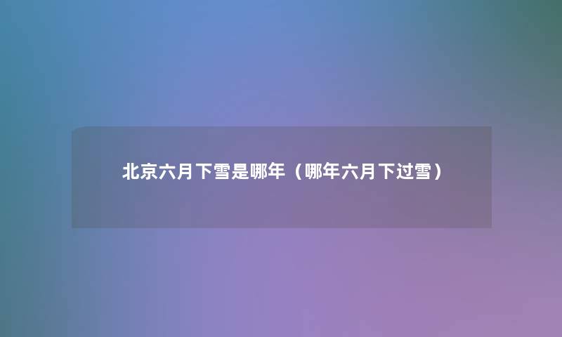 北京六月下雪是哪年(哪年六月下过雪) 北京六月下雪是哪年(哪年六月下过雪)