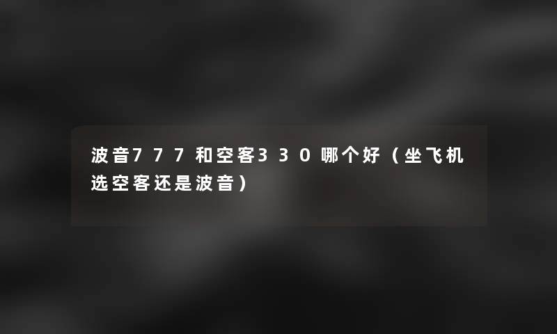 波音777和空客330哪个好(坐飞机选空客还是波音) 波音777和空客330哪个好(坐飞机选空客还是波音)