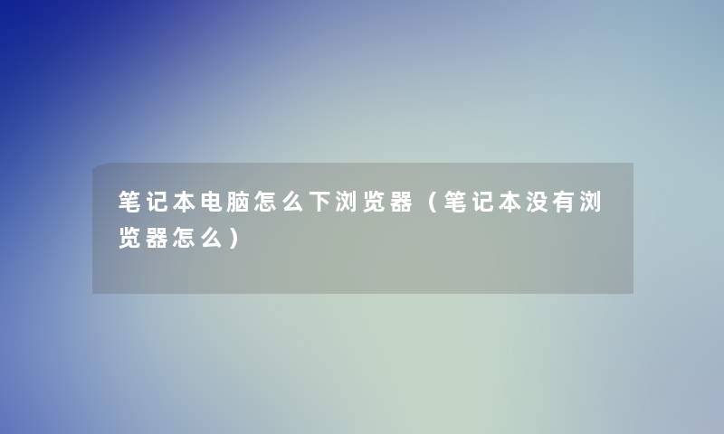 笔记本电脑怎么下浏览器(笔记本没有浏览器怎么) 笔记本电脑怎么下浏览器(笔记本没有浏览器怎么)