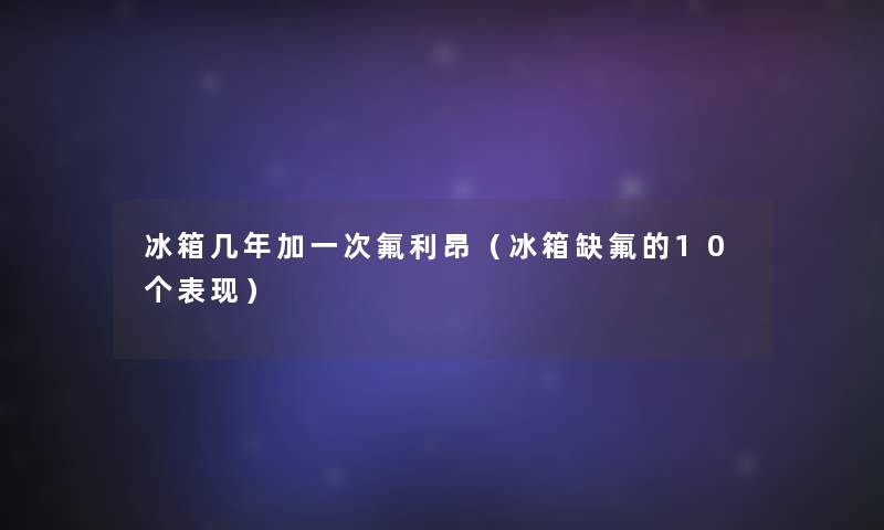 冰箱几年加一次氟利昂（冰箱缺氟的10个表现）