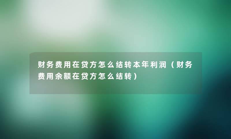费用在贷方怎么结转本年利润(费用余额在贷方怎么结转) 费用在贷方怎么结转本年利润(费用余额在贷方怎么结转)