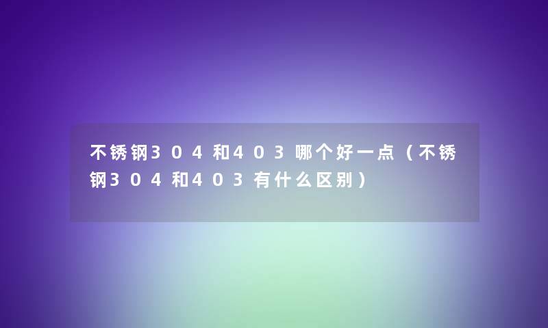 不锈钢304和403哪个好一点（不锈钢304和403有什么区别）