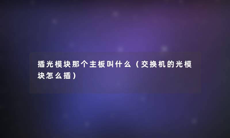 插光模块那个主板叫什么(交换机的光模块怎么插) 插光模块那个主板叫什么(交换机的光模块怎么插)